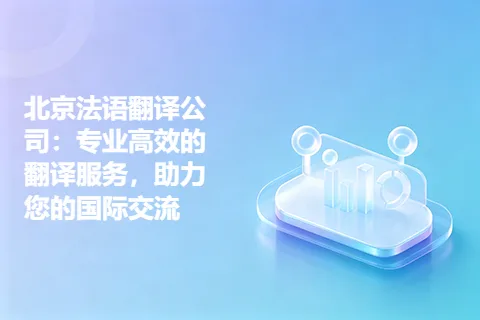 北京法语翻译公司：专业高效的翻译服务，助力您的国际交流