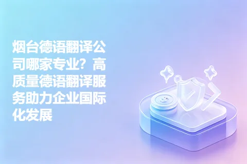 烟台德语翻译公司哪家专业？高质量德语翻译服务助力企业国际化发展