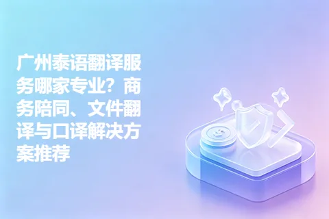 广州泰语翻译服务哪家专业？商务陪同、文件翻译与口译解决方案推荐