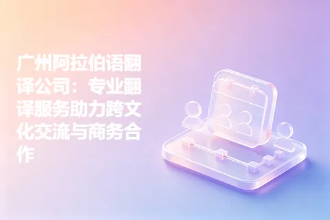广州阿拉伯语翻译公司:专业翻译服务助力跨文化交流与商务合作