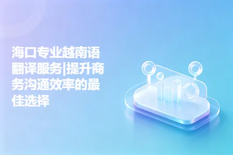 海口专业越南语翻译服务|提升商务沟通效率的最佳选择