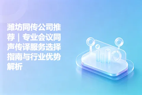 潍坊同传公司推荐｜专业会议同声传译服务选择指南与行业优势解析