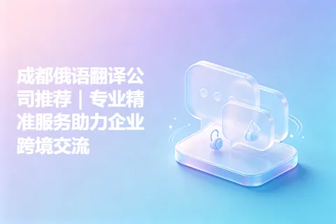 成都俄语翻译公司推荐｜专业精准服务助力企业跨境交流