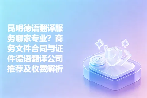 昆明德语翻译服务哪家专业？商务文件合同与证件德语翻译公司推荐及收费解析