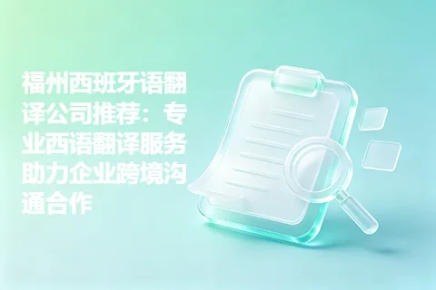 福州西班牙语翻译公司推荐：专业西语翻译服务助力企业跨境沟通合作