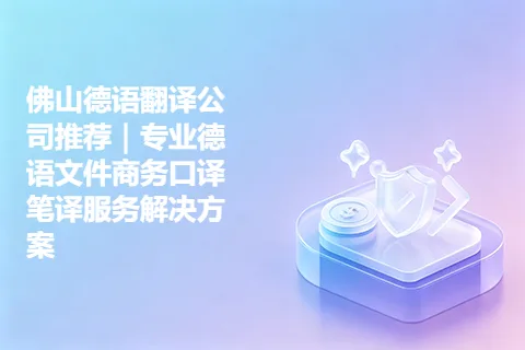 佛山德语翻译公司推荐｜专业德语文件商务口译笔译服务解决方案
