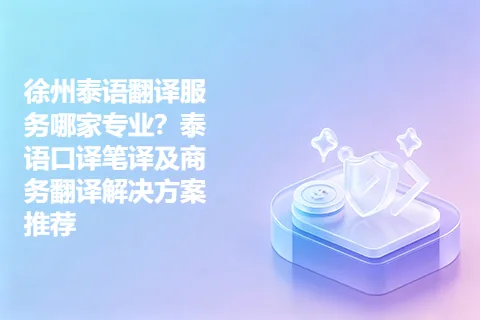 徐州泰语翻译服务哪家专业？泰语口译笔译及商务翻译解决方案推荐