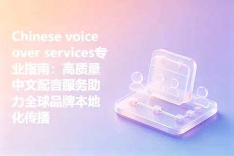Chinese voice over services专业指南：高质量中文配音服务助力全球品牌本地化传播