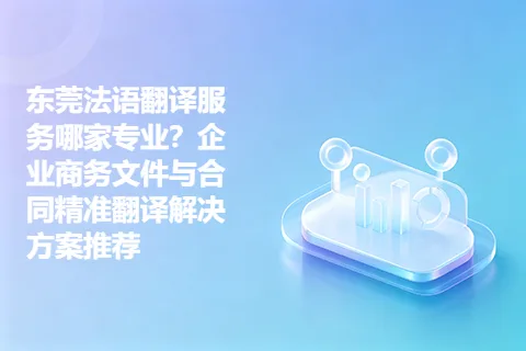 东莞法语翻译服务哪家专业?企业商务文件与合同精准翻译解决方案推荐