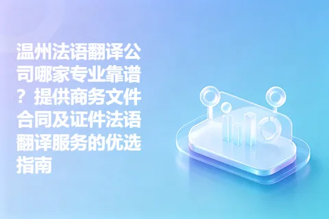 温州法语翻译公司哪家专业靠谱？提供商务文件合同及证件法语翻译服务的优选指南