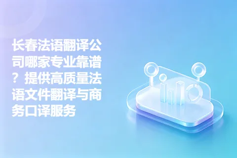 长春法语翻译公司哪家专业靠谱？提供高质量法语文件翻译与商务口译服务