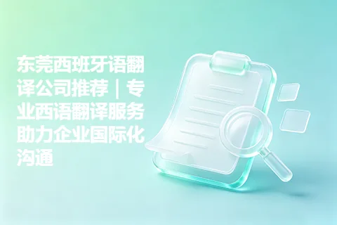 东莞西班牙语翻译公司推荐｜专业西语翻译服务助力企业国际化沟通