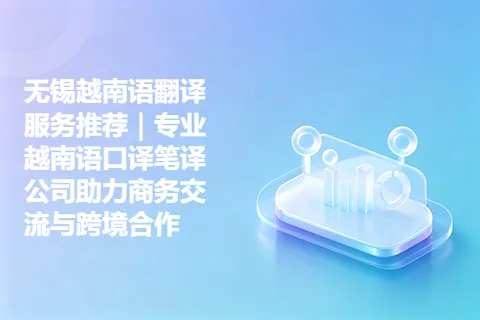 无锡越南语翻译服务推荐|专业越南语口译笔译公司助力商务交流与跨境合作
