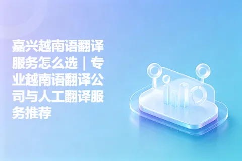 嘉兴越南语翻译服务怎么选｜专业越南语翻译公司与人工翻译服务推荐