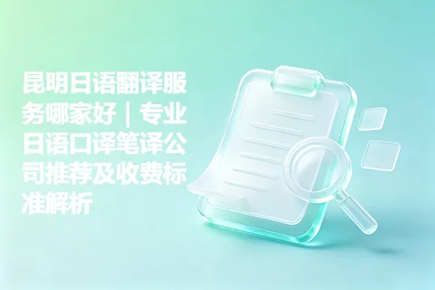 昆明日语翻译服务哪家好｜专业日语口译笔译公司推荐及收费标准解析
