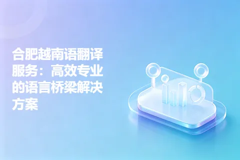 合肥越南语翻译服务：高效专业的语言桥梁解决方案