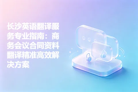 长沙英语翻译服务专业指南：商务会议合同资料翻译精准高效解决方案