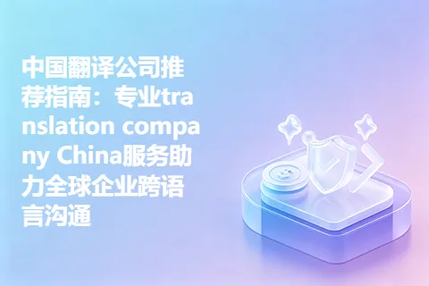 中国翻译公司推荐指南:专业translation company China服务助力全球企业跨语言沟通