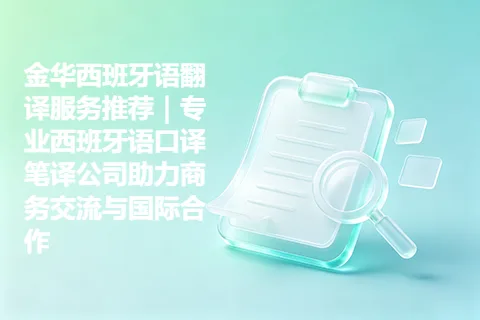 金华西班牙语翻译服务推荐｜专业西班牙语口译笔译公司助力商务交流与国际合作