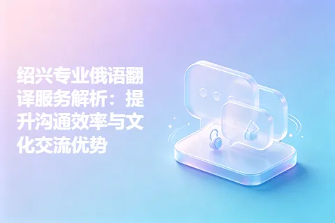 绍兴专业俄语翻译服务解析：提升沟通效率与文化交流优势