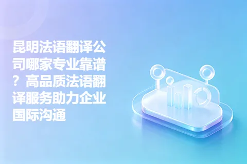 昆明法语翻译公司哪家专业靠谱？高品质法语翻译服务助力企业国际沟通