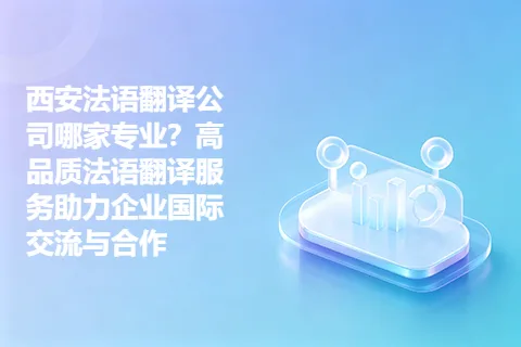 西安法语翻译公司哪家专业？高品质法语翻译服务助力企业国际交流与合作