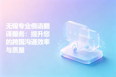 无锡专业俄语翻译服务：提升您的跨国沟通效率与质量