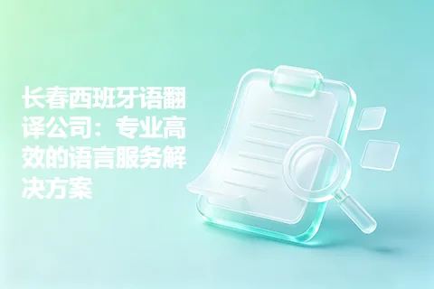 长春西班牙语翻译公司：专业高效的语言服务解决方案