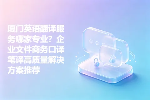 厦门英语翻译服务哪家专业？企业文件商务口译笔译高质量解决方案推荐