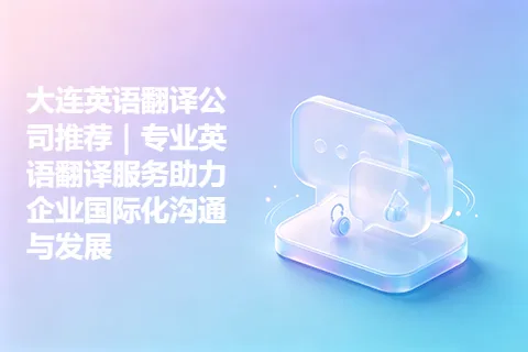 大连英语翻译公司推荐｜专业英语翻译服务助力企业国际化沟通与发展