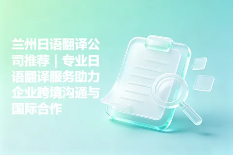 兰州日语翻译公司推荐｜专业日语翻译服务助力企业跨境沟通与国际合作