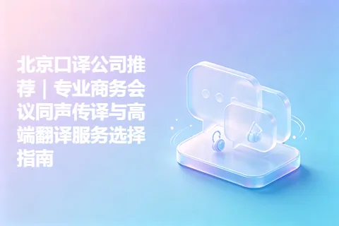 北京口译公司推荐｜专业商务会议同声传译与高端翻译服务选择指南