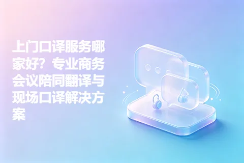 上门口译服务哪家好？专业商务会议陪同翻译与现场口译解决方案