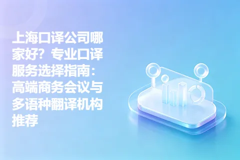 上海口译公司哪家好？专业口译服务选择指南：高端商务会议与多语种翻译机构推荐