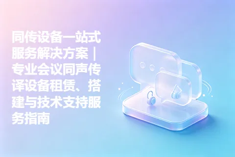 同传设备一站式服务解决方案｜专业会议同声传译设备租赁、搭建与技术支持服务指南