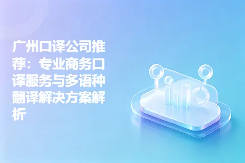 广州口译公司推荐：专业商务口译服务与多语种翻译解决方案解析