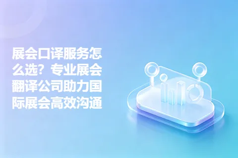 展会口译服务怎么选？专业展会翻译公司助力国际展会高效沟通