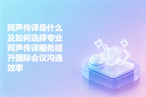 同声传译是什么及如何选择专业同声传译服务提升国际会议沟通效率