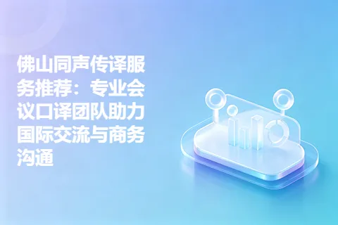 佛山同声传译服务推荐：专业会议口译团队助力国际交流与商务沟通