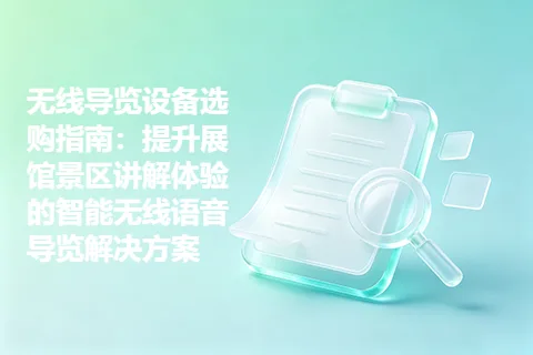 无线导览设备选购指南:提升展馆景区讲解体验的智能无线语音导览解决方案