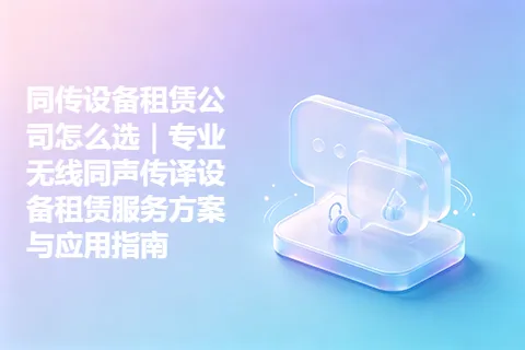 同传设备租赁公司怎么选｜专业无线同声传译设备租赁服务方案与应用指南