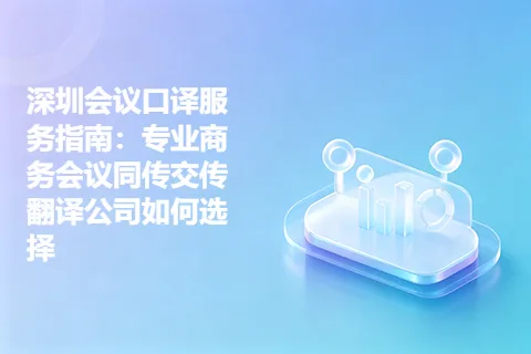 深圳会议口译服务指南：专业商务会议同传交传翻译公司如何选择