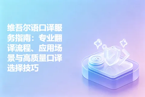 维吾尔语口译服务指南：专业翻译流程、应用场景与高质量口译选择技巧