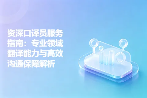 资深口译员服务指南:专业领域翻译能力与高效沟通保障解析