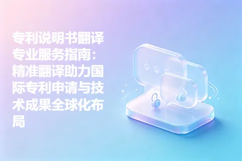 专利说明书翻译专业服务指南：精准翻译助力国际专利申请与技术成果全球化布局