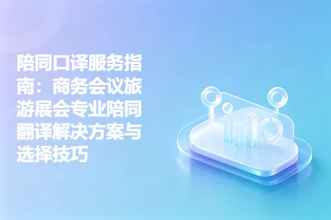 陪同口译服务指南：商务会议旅游展会专业陪同翻译解决方案与选择技巧