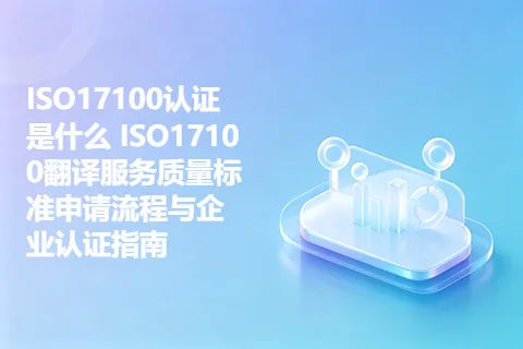 ISO17100认证是什么 ISO17100翻译服务质量标准申请流程与企业认证指南