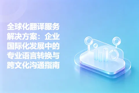 全球化翻译服务解决方案：企业国际化发展中的专业语言转换与跨文化沟通指南