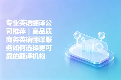 专业英语翻译公司推荐｜高品质商务英语翻译服务如何选择更可靠的翻译机构