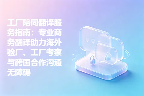 工厂陪同翻译服务指南：专业商务翻译助力海外验厂、工厂考察与跨国合作沟通无障碍